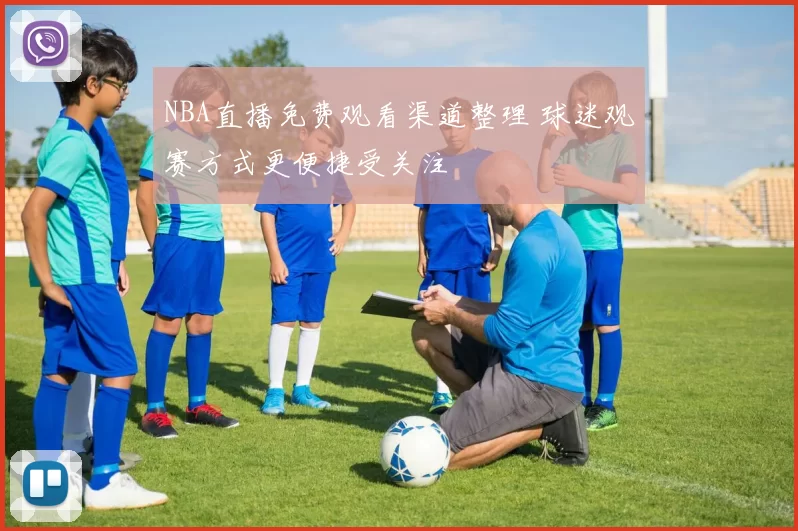 NBA直播免费观看渠道整理 球迷观赛方式更便捷受关注