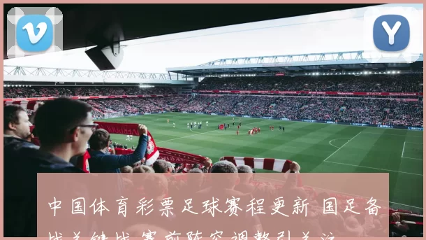中国体育彩票足球赛程更新 国足备战关键战 赛前阵容调整引关注