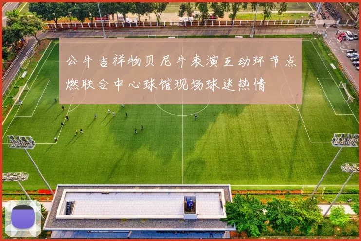 公牛吉祥物贝尼牛表演互动环节点燃联合中心球馆现场球迷热情