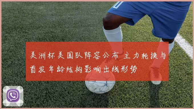 美洲杯美国队阵容公布 主力轮换与首发年龄结构影响出线形势