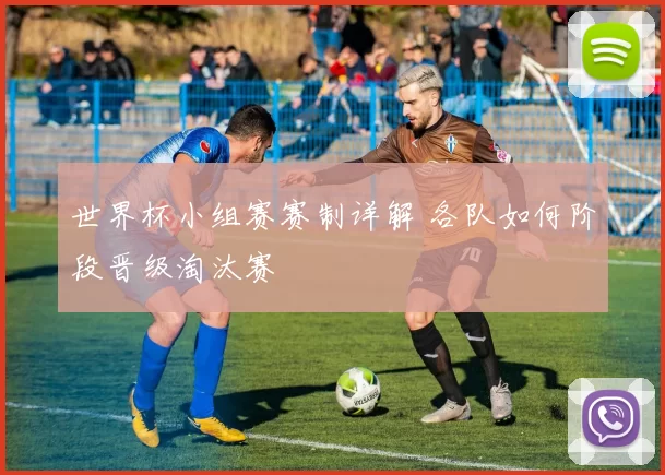 世界杯小组赛赛制详解 各队如何阶段晋级淘汰赛