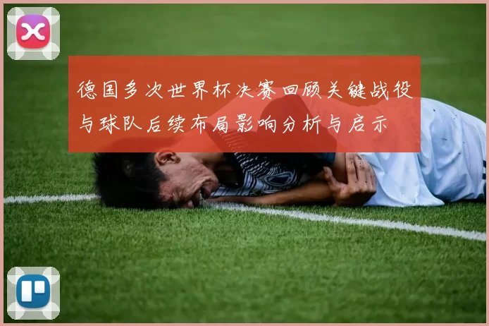 德国多次世界杯决赛回顾关键战役与球队后续布局影响分析与启示