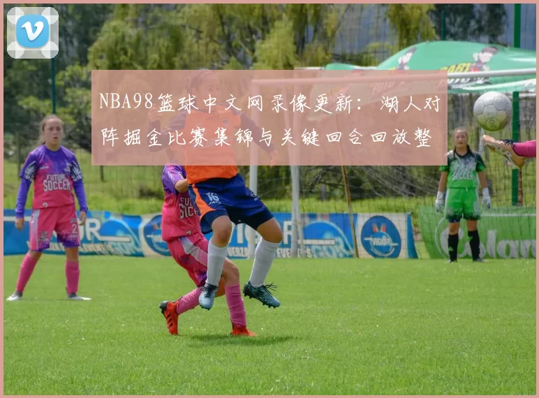 NBA98篮球中文网录像更新：湖人对阵掘金比赛集锦与关键回合回放整理