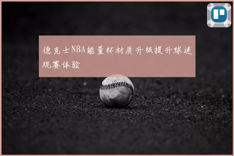 德克士NBA能量杯材质升级提升球迷观赛体验