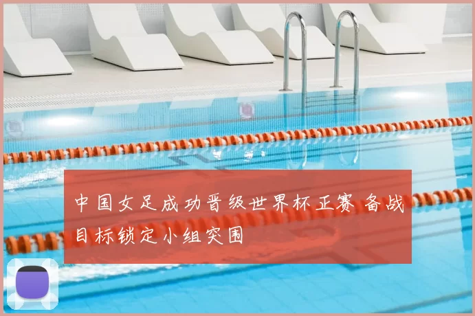 中国女足成功晋级世界杯正赛 备战目标锁定小组突围