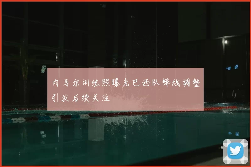 内马尔训练照曝光巴西队锋线调整引发后续关注