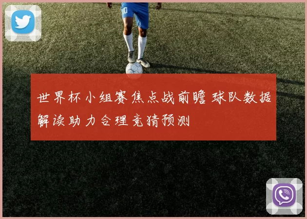 世界杯小组赛焦点战前瞻 球队数据解读助力合理竞猜预测