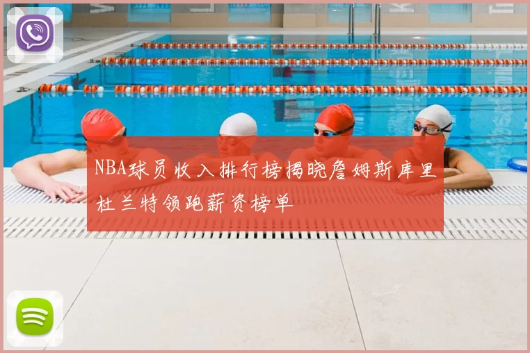 NBA球员收入排行榜揭晓詹姆斯库里杜兰特领跑薪资榜单