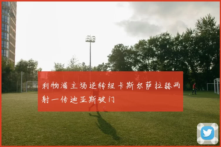 利物浦主场逆转纽卡斯尔萨拉赫两射一传迪亚斯破门