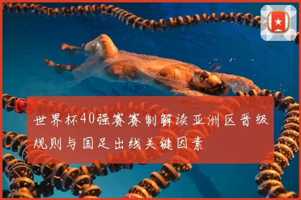 世界杯40强赛赛制解读亚洲区晋级规则与国足出线关键因素
