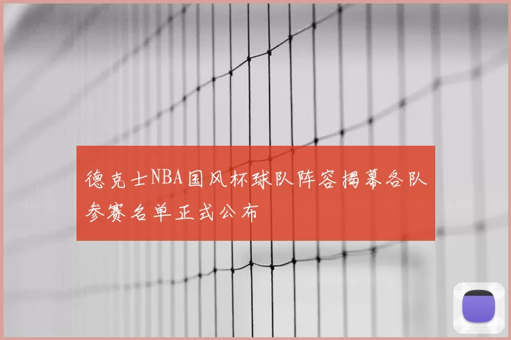 德克士NBA国风杯球队阵容揭幕各队参赛名单正式公布