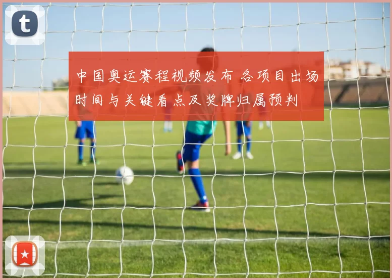 中国奥运赛程视频发布 各项目出场时间与关键看点及奖牌归属预判