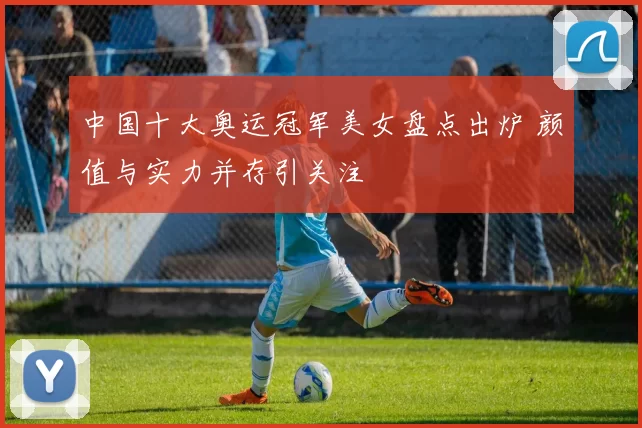 中国十大奥运冠军美女盘点出炉 颜值与实力并存引关注