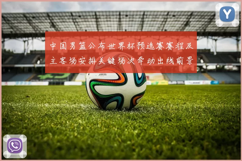 中国男篮公布世界杯预选赛赛程及主客场安排关键场次牵动出线前景