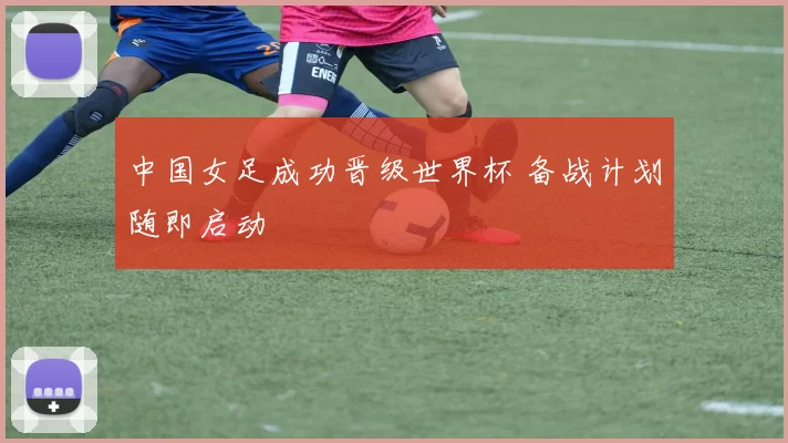 中国女足成功晋级世界杯 备战计划随即启动