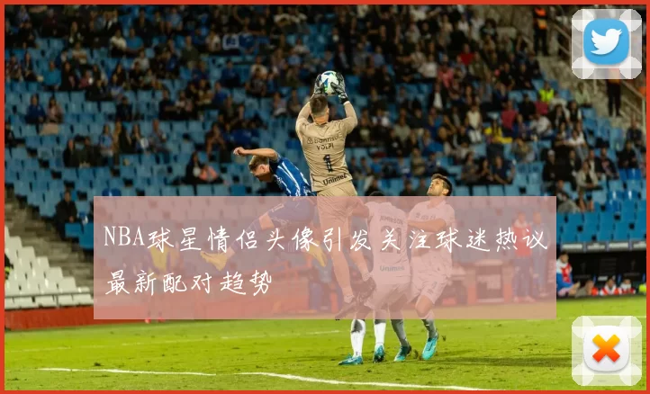 NBA球星情侣头像引发关注球迷热议最新配对趋势