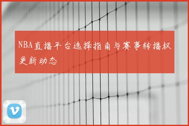 NBA直播平台选择指南与赛事转播权更新动态