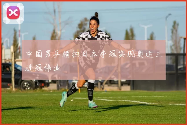 中国男乒横扫日本夺冠实现奥运三连冠伟业