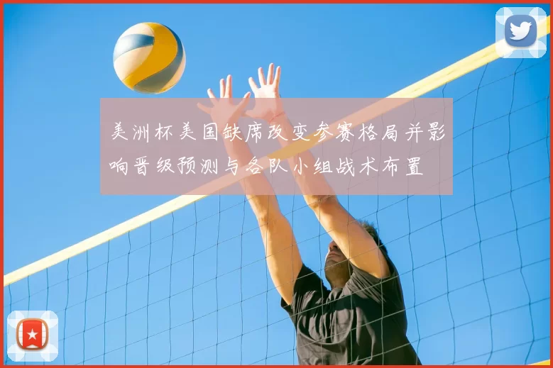 美洲杯美国缺席改变参赛格局并影响晋级预测与各队小组战术布置