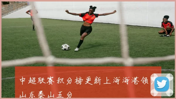 中超联赛积分榜更新上海海港领先山东泰山五分