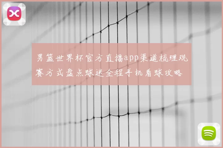 男篮世界杯官方直播app渠道梳理观赛方式盘点球迷全程手机看球攻略