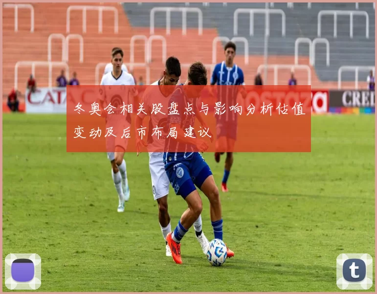 冬奥会相关股盘点与影响分析估值变动及后市布局建议