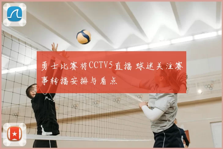 勇士比赛将CCTV5直播 球迷关注赛事转播安排与看点