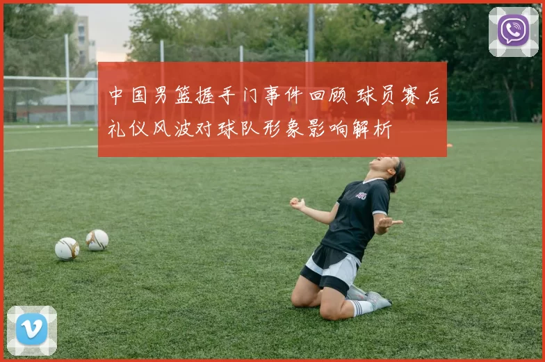 中国男篮握手门事件回顾 球员赛后礼仪风波对球队形象影响解析