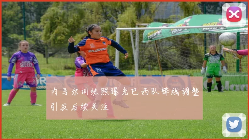 内马尔训练照曝光巴西队锋线调整引发后续关注