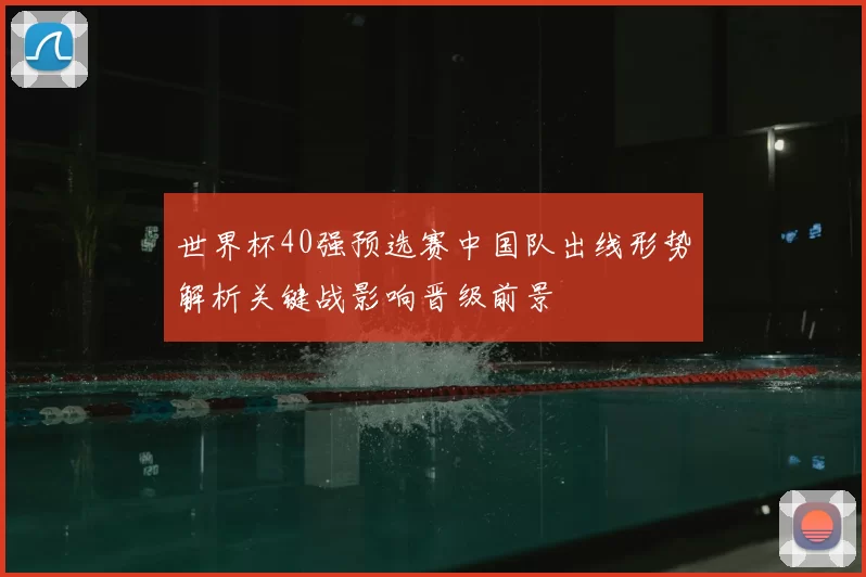 世界杯40强预选赛中国队出线形势解析关键战影响晋级前景