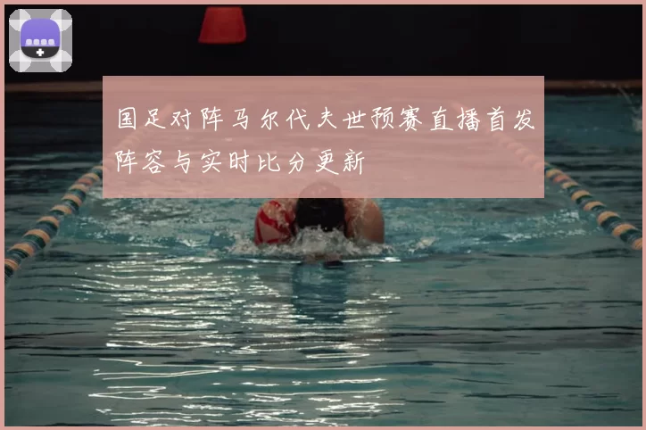 国足对阵马尔代夫世预赛直播首发阵容与实时比分更新