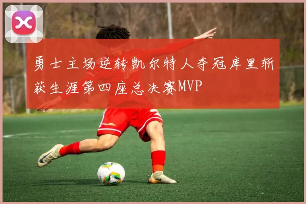 勇士主场逆转凯尔特人夺冠库里斩获生涯第四座总决赛MVP