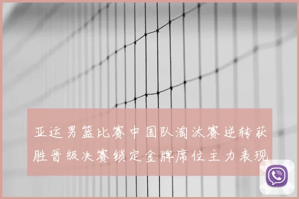 亚运男篮比赛中国队淘汰赛逆转获胜晋级决赛锁定金牌席位主力表现稳健