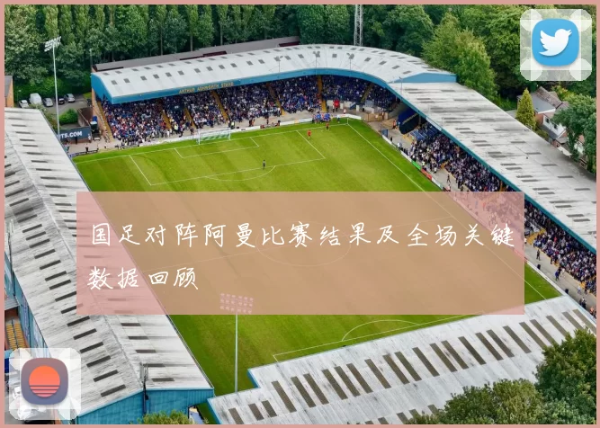 国足对阵阿曼比赛结果及全场关键数据回顾