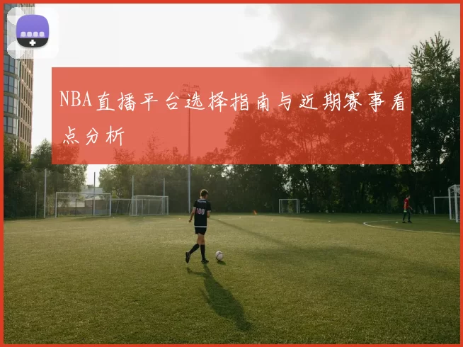 NBA直播平台选择指南与近期赛事看点分析