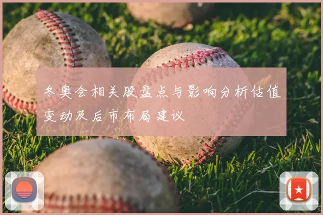 冬奥会相关股盘点与影响分析估值变动及后市布局建议