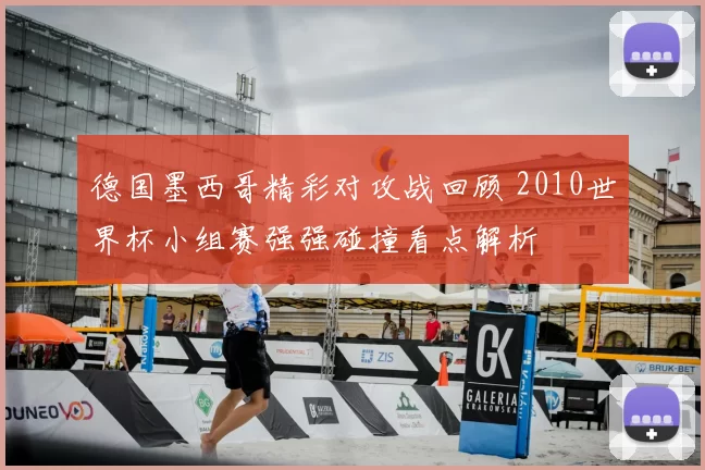 德国墨西哥精彩对攻战回顾 2010世界杯小组赛强强碰撞看点解析