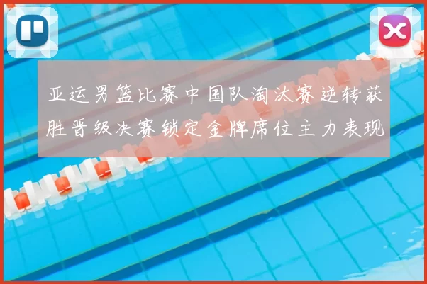 亚运男篮比赛中国队淘汰赛逆转获胜晋级决赛锁定金牌席位主力表现稳健