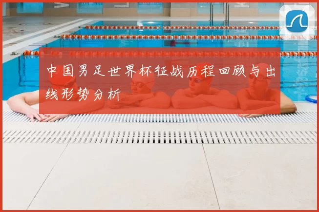 中国男足世界杯征战历程回顾与出线形势分析