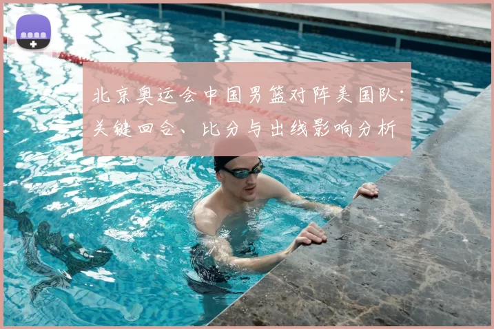 北京奥运会中国男篮对阵美国队：关键回合、比分与出线影响分析