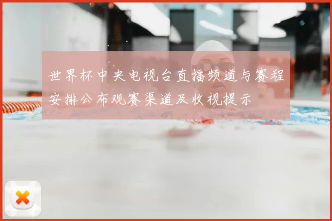 世界杯中央电视台直播频道与赛程安排公布观赛渠道及收视提示