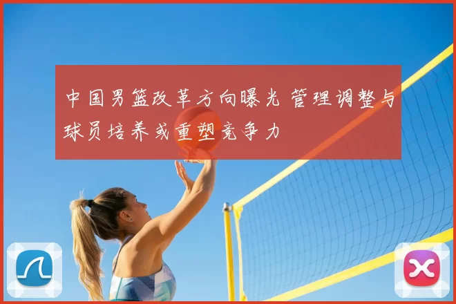 中国男篮改革方向曝光 管理调整与球员培养或重塑竞争力