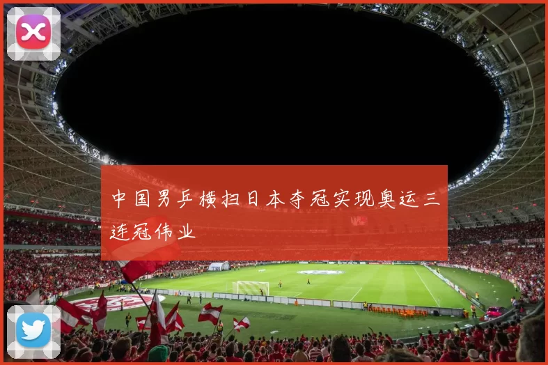 中国男乒横扫日本夺冠实现奥运三连冠伟业