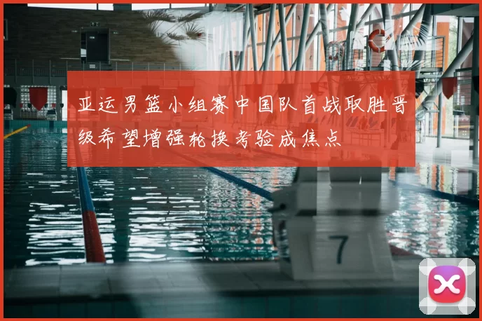 亚运男篮小组赛中国队首战取胜晋级希望增强轮换考验成焦点
