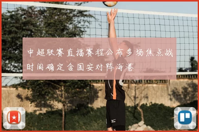 中超联赛直播赛程公布多场焦点战时间确定含国安对阵海港