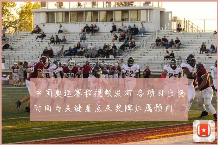 中国奥运赛程视频发布 各项目出场时间与关键看点及奖牌归属预判