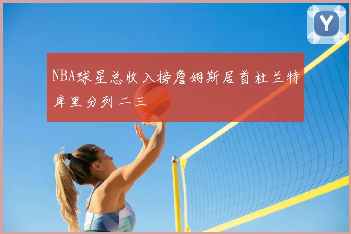 NBA球星总收入榜詹姆斯居首杜兰特库里分列二三