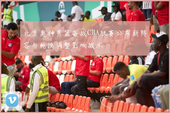 北京奥神男篮备战CBA联赛公布新阵容与轮换调整影响战术