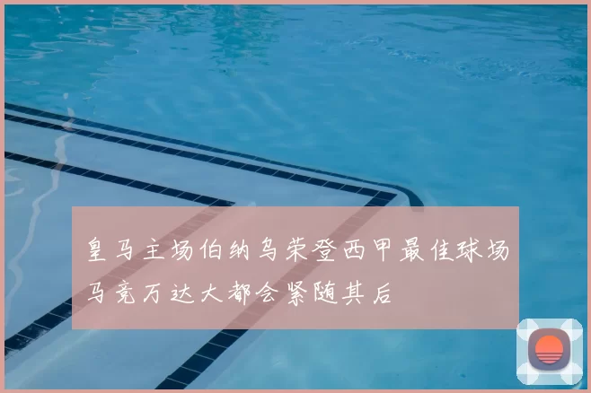 皇马主场伯纳乌荣登西甲最佳球场马竞万达大都会紧随其后