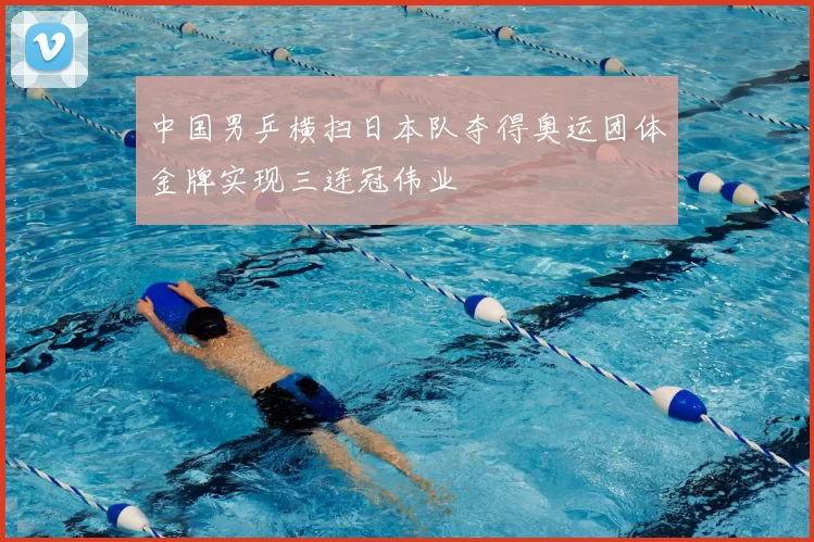 中国男乒横扫日本队夺得奥运团体金牌实现三连冠伟业